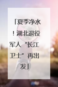 夏季净水！湖北退役军人“长江卫士”再出发