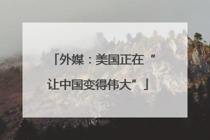 外媒：美国正在“让中国变得伟大”