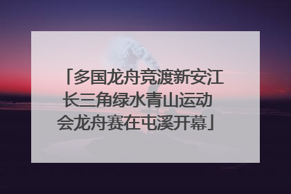 多国龙舟竞渡新安江 长三角绿水青山运动会龙舟赛在屯溪开幕