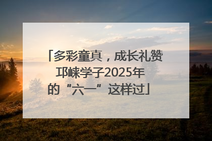 多彩童真，成长礼赞 邛崃学子2025年的“六一”这样过