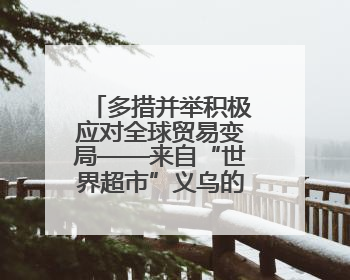 多措并举积极应对全球贸易变局——来自“世界超市”义乌的一线走访