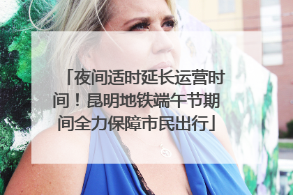 夜间适时延长运营时间！昆明地铁端午节期间全力保障市民出行