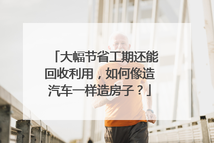 大幅节省工期还能回收利用，如何像造汽车一样造房子？