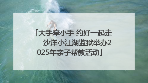 大手牵小手 约好一起走——沙洋小江湖监狱举办2025年亲子帮教活动