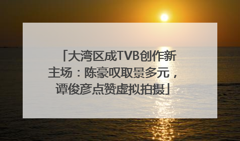大湾区成TVB创作新主场：陈豪叹取景多元，谭俊彦点赞虚拟拍摄