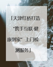 天津红桥打造“携手互联·健康到家”上门检测服务