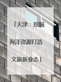 天津：挖掘海洋资源打造文旅新业态
