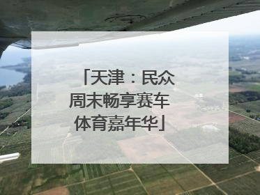 天津：民众周末畅享赛车体育嘉年华