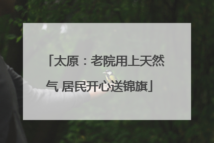 太原：老院用上天然气 居民开心送锦旗