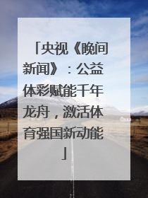 央视《晚间新闻》：公益体彩赋能千年龙舟，激活体育强国新动能