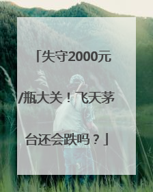 失守2000元/瓶大关！飞天茅台还会跌吗？