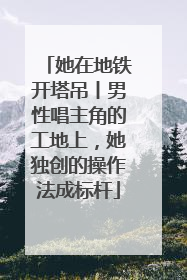 她在地铁开塔吊丨男性唱主角的工地上，她独创的操作法成标杆