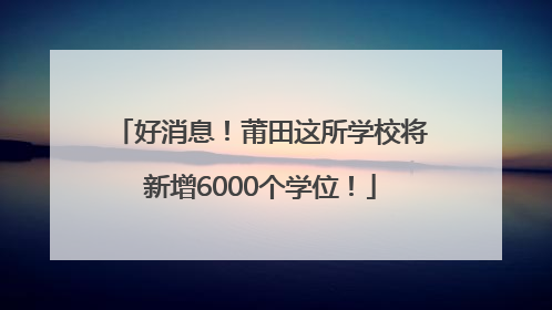 好消息！莆田这所学校将新增6000个学位！
