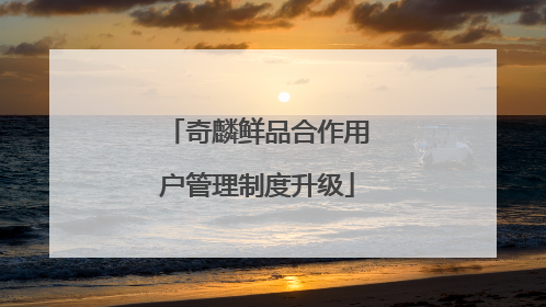 奇麟鲜品合作用户管理制度升级