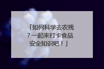 如何科学去农残？一起来打卡食品安全知识吧！