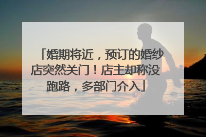婚期将近，预订的婚纱店突然关门！店主却称没跑路，多部门介入
