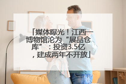 媒体曝光！江西一博物馆沦为“展品仓库”：投资3.5亿，建成两年不开放