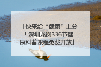 快来给“健康”上分！深圳龙岗336节健康科普课程免费开放