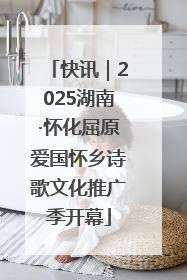 快讯｜2025湖南·怀化屈原爱国怀乡诗歌文化推广季开幕