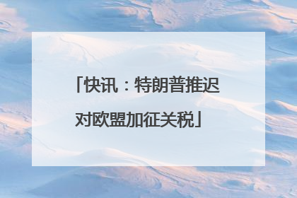 快讯：特朗普推迟对欧盟加征关税