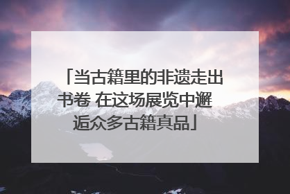 当古籍里的非遗走出书卷 在这场展览中邂逅众多古籍真品