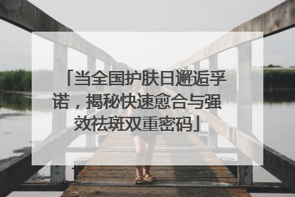 当全国护肤日邂逅孚诺，揭秘快速愈合与强效祛斑双重密码