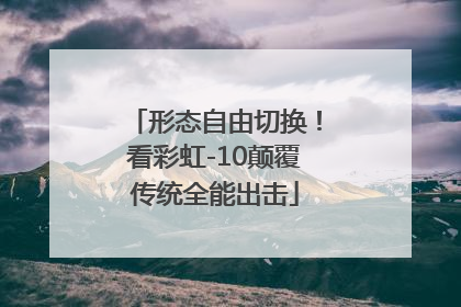 形态自由切换！看彩虹-10颠覆传统全能出击