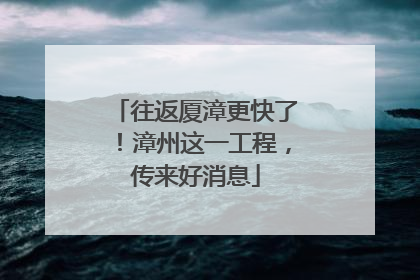 往返厦漳更快了！漳州这一工程，传来好消息