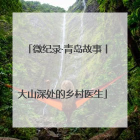 微纪录·青岛故事丨大山深处的乡村医生
