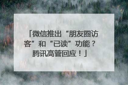 微信推出“朋友圈访客”和“已读”功能？腾讯高管回应！