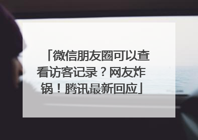 微信朋友圈可以查看访客记录？网友炸锅！腾讯最新回应