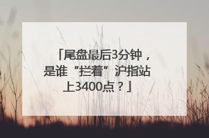 尾盘最后3分钟，是谁“拦着”沪指站上3400点？