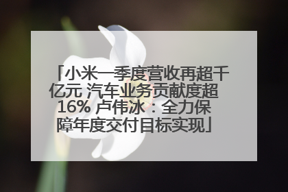 小米一季度营收再超千亿元 汽车业务贡献度超16% 卢伟冰：全力保障年度交付目标实现