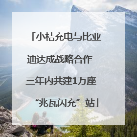 小桔充电与比亚迪达成战略合作 三年内共建1万座“兆瓦闪充”站
