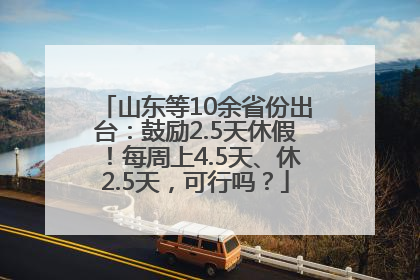 山东等10余省份出台：鼓励2.5天休假！每周上4.5天、休2.5天，可行吗？