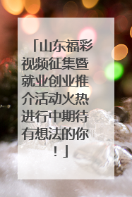 山东福彩视频征集暨就业创业推介活动火热进行中期待有想法的你！