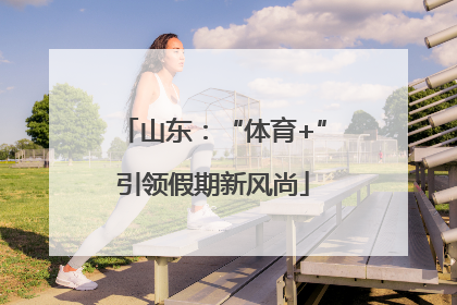 山东：“体育+”引领假期新风尚