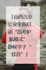 山西古交公安全面启动“高考护航模式” 静候学子“佳音”