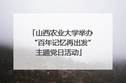 山西农业大学举办“百年记忆再出发”主题党日活动