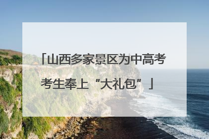 山西多家景区为中高考考生奉上“大礼包”