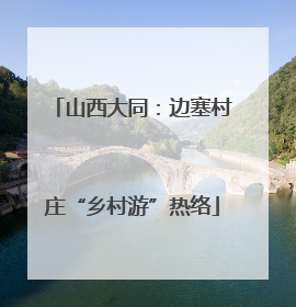 山西大同：边塞村庄“乡村游”热络