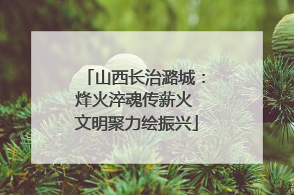 山西长治潞城：烽火淬魂传薪火 文明聚力绘振兴