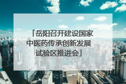 岳阳召开建设国家中医药传承创新发展试验区推进会