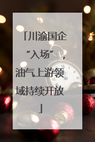 川渝国企“入场”，油气上游领域持续开放