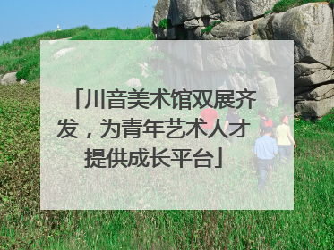 川音美术馆双展齐发，为青年艺术人才提供成长平台