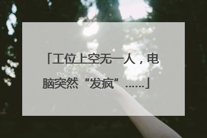工位上空无一人，电脑突然“发疯”……