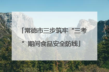 常德市三步筑牢“三考”期间食品安全防线