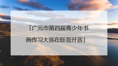 广元市第四届青少年书画传习大赛在旺苍开赛