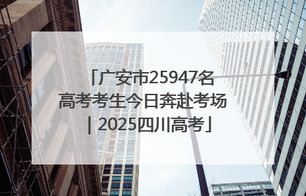 广安市25947名高考考生今日奔赴考场｜2025四川高考