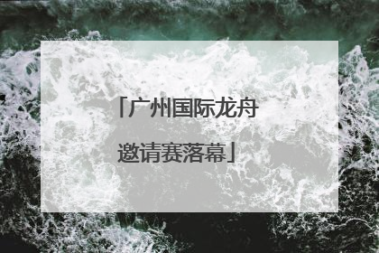广州国际龙舟邀请赛落幕